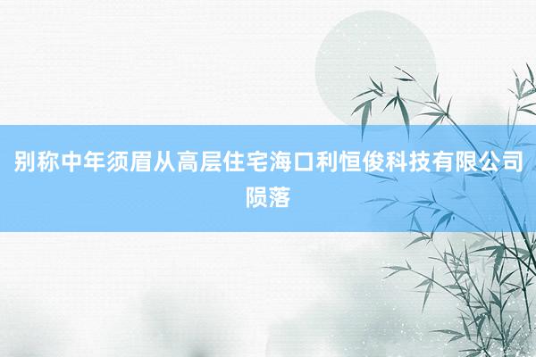 别称中年须眉从高层住宅海口利恒俊科技有限公司陨落
